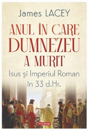 Anul în care Dumnezeu a murit : Isus şi Imperiul Roman în 33 d.Hr.
