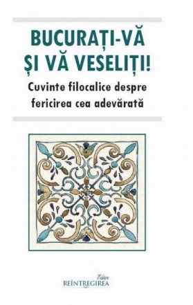Bucuraţi-vă şi vă veseliţi! : cuvinte filocalice despre fericirea cea adevărată