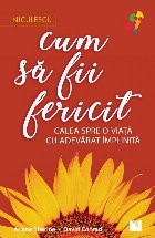 Cum să fii fericit : calea spre o viaţă cu adevărat împlinită