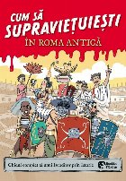 Cum să supravieţuieşti în Roma antică : ghidul de supravieţuire al unui Iscoditor prin Istorie