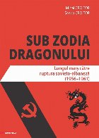 Sub zodia dragonului. Lungul mars catre ruptura sovieto-albaneza (1956-1961)