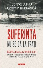 Suferinţa nu se dă la fraţi : mărturia Lucreţiei Jurj despre rezistenţa anticomunistă din Munţii Apuse